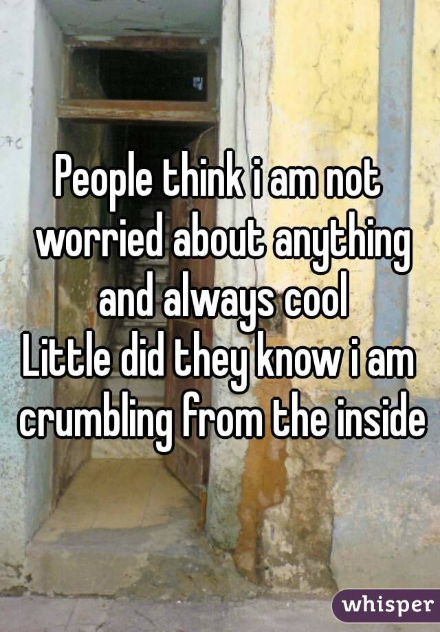 People think i am not worried about anything and always cool
Little did they know i am crumbling from the inside
