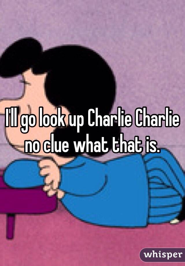 I'll go look up Charlie Charlie no clue what that is. 