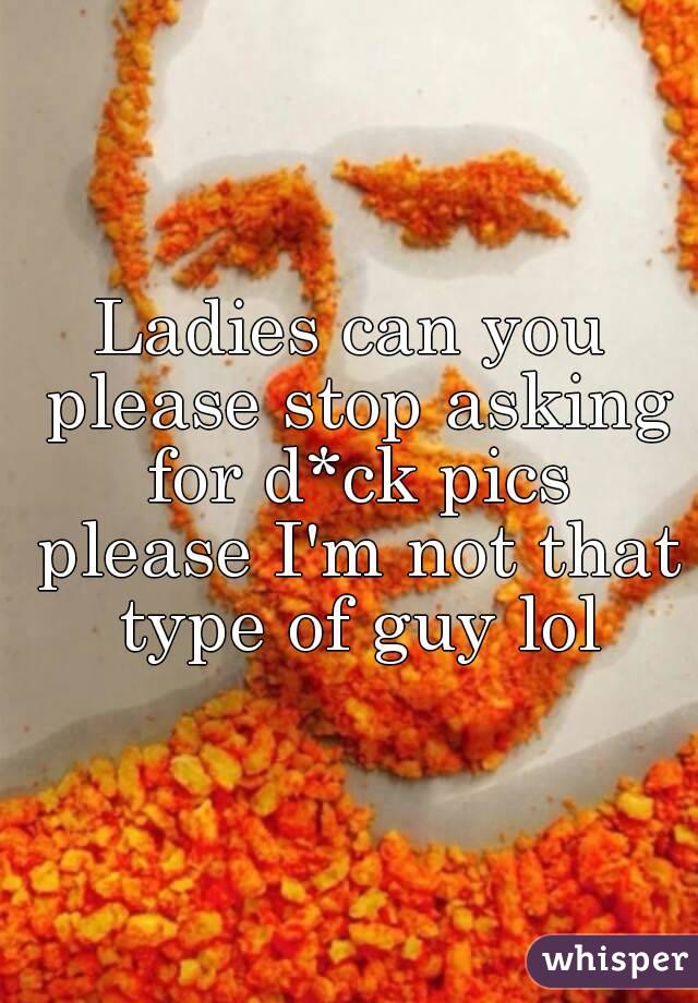 Ladies can you please stop asking for d*ck pics please I'm not that type of guy lol