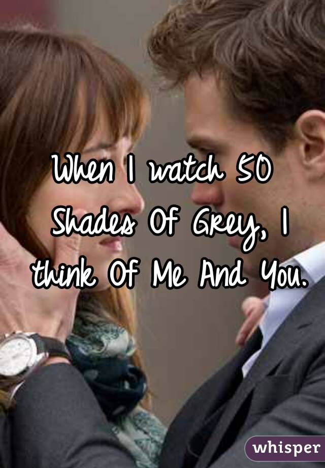 When I watch 50 Shades Of Grey, I think Of Me And You.