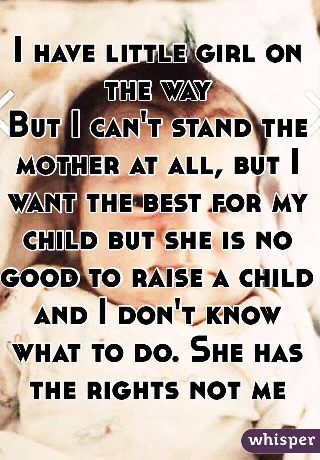 I have little girl on the way
But I can't stand the mother at all, but I want the best for my child but she is no good to raise a child and I don't know what to do. She has the rights not me