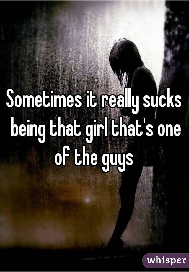 Sometimes it really sucks being that girl that's one of the guys 