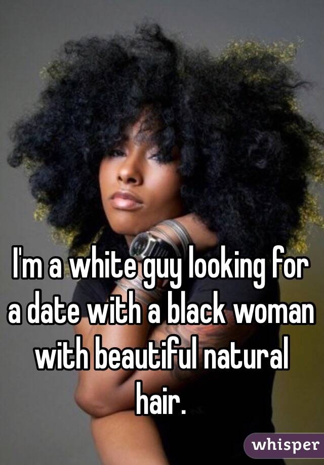 I'm a white guy looking for a date with a black woman with beautiful natural hair.