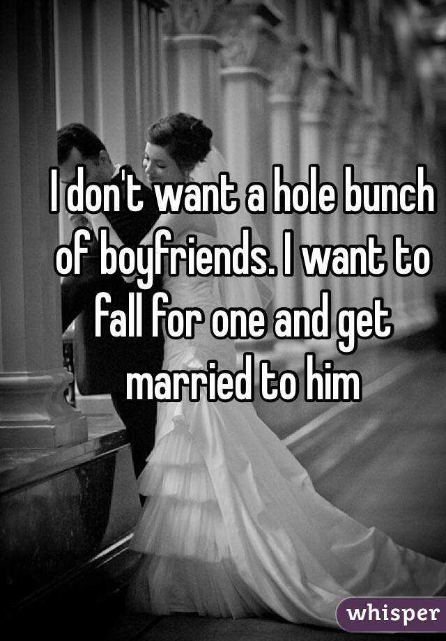 I don't want a hole bunch of boyfriends. I want to fall for one and get married to him 