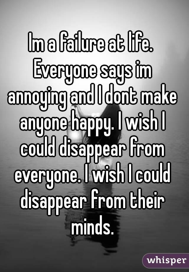 Im a failure at life. Everyone says im annoying and I dont make anyone happy. I wish I could disappear from everyone. I wish I could disappear from their minds.