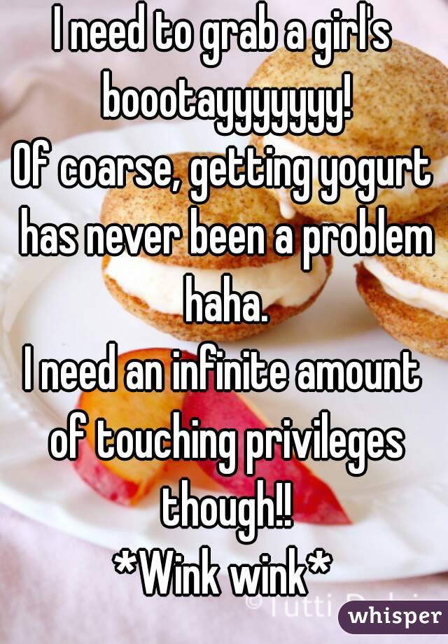 I need to grab a girl's boootayyyyyyy!
Of coarse, getting yogurt has never been a problem haha.
I need an infinite amount of touching privileges though!!
*Wink wink*