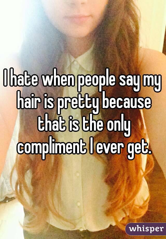 I hate when people say my hair is pretty because that is the only compliment I ever get.