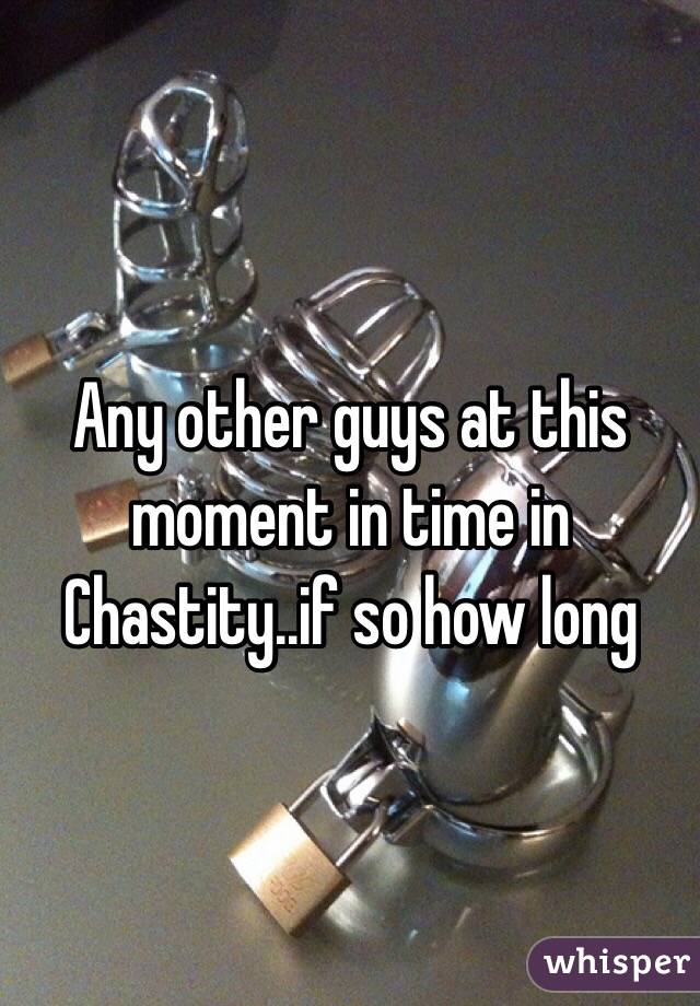 Any other guys at this moment in time in Chastity..if so how long