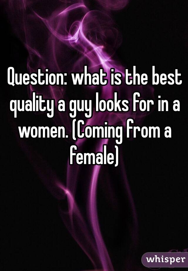 Question: what is the best quality a guy looks for in a women. (Coming from a female)