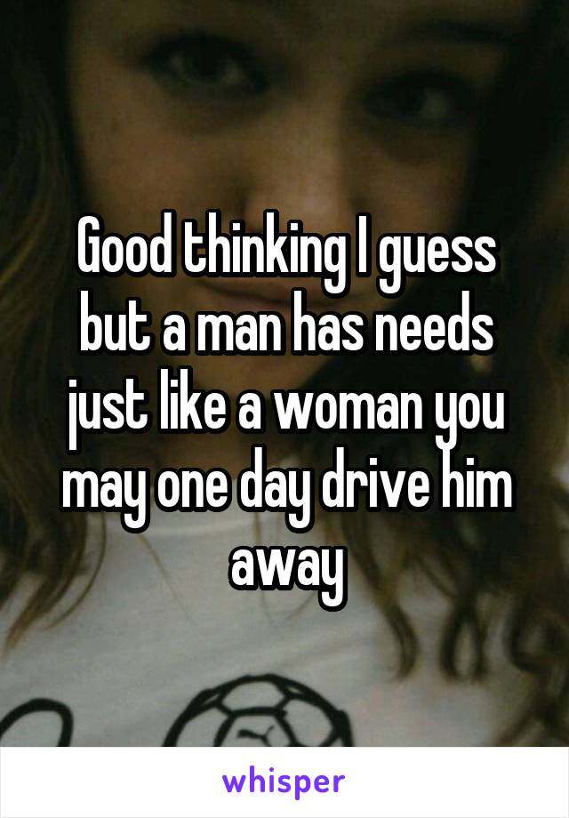 Good thinking I guess but a man has needs just like a woman you may one day drive him away