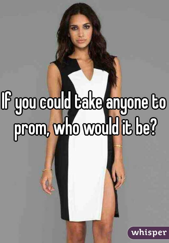 If you could take anyone to prom, who would it be?
