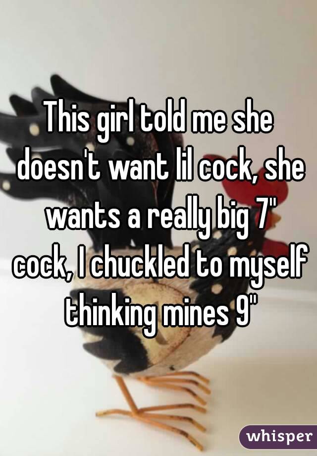 This girl told me she doesn't want lil cock, she wants a really big 7" cock, I chuckled to myself thinking mines 9"