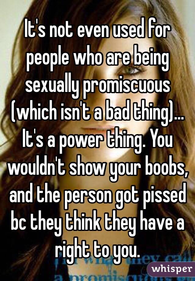 It's not even used for people who are being sexually promiscuous (which isn't a bad thing)... It's a power thing. You wouldn't show your boobs, and the person got pissed bc they think they have a right to you.