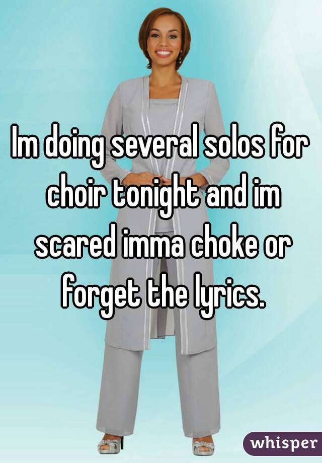 Im doing several solos for choir tonight and im scared imma choke or forget the lyrics.