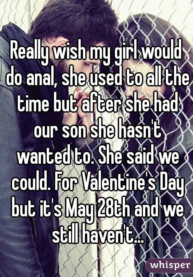Really wish my girl would do anal, she used to all the time but after she had our son she hasn't wanted to. She said we could. For Valentine's Day but it's May 28th and we still haven't...