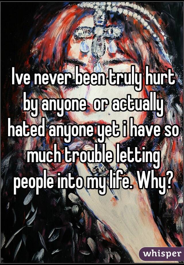 Ive never been truly hurt by anyone  or actually hated anyone yet i have so much trouble letting people into my life. Why?