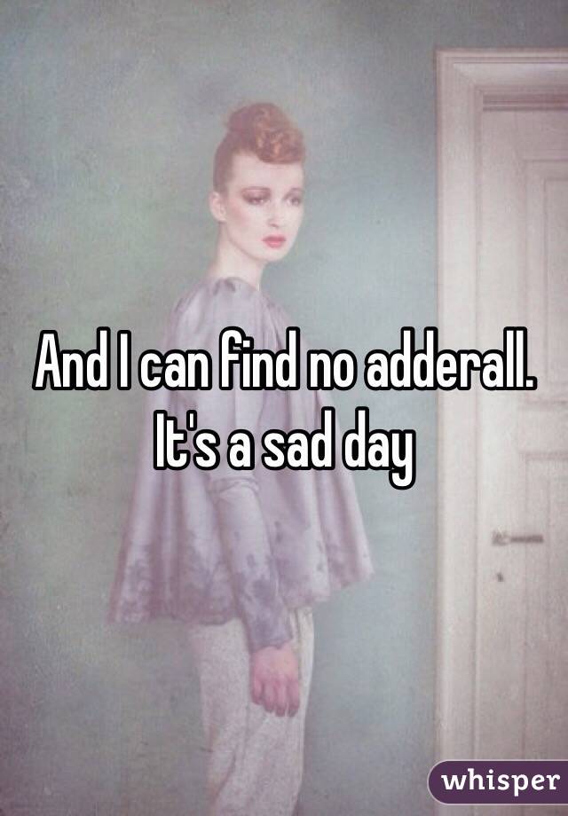 And I can find no adderall. It's a sad day