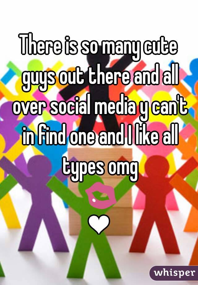 There is so many cute guys out there and all over social media y can't in find one and I like all types omg 💋❤