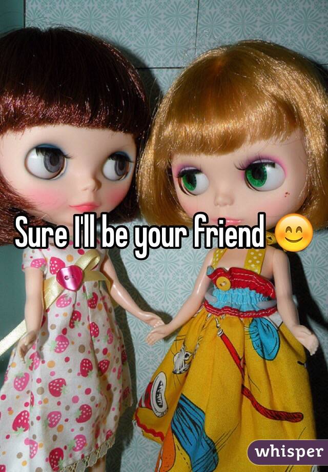 Sure I'll be your friend 😊