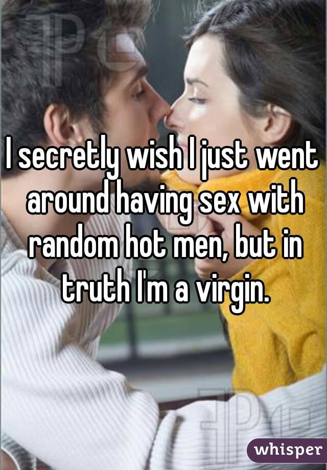 I secretly wish I just went around having sex with random hot men, but in truth I'm a virgin.