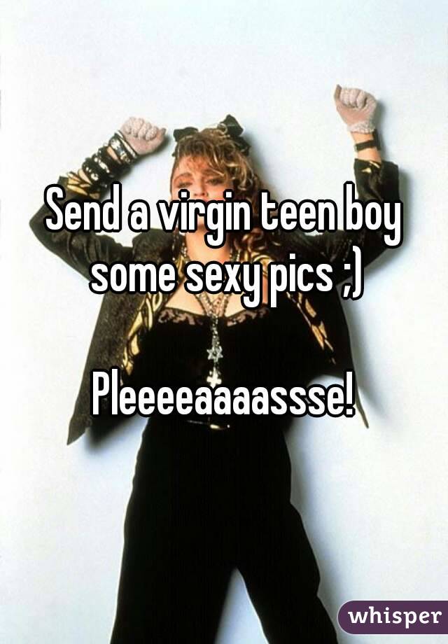 Send a virgin teen boy some sexy pics ;)

Pleeeeaaaassse!