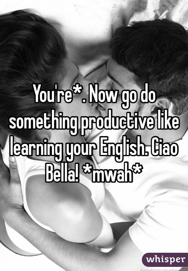 You're*. Now go do something productive like learning your English. Ciao Bella! *mwah*