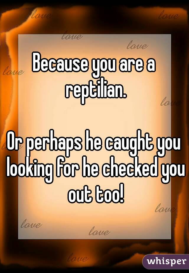 Because you are a reptilian.

Or perhaps he caught you looking for he checked you out too!