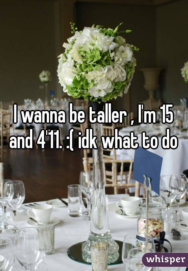I wanna be taller , I'm 15 and 4'11. :( idk what to do 