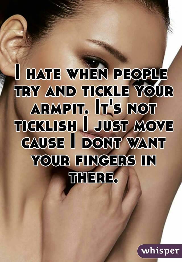 I hate when people try and tickle your armpit. It's not ticklish I just move cause I dont want your fingers in there.
