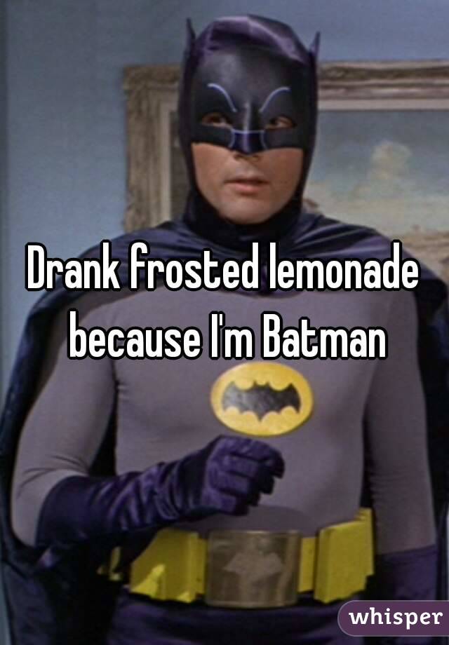 Drank frosted lemonade
 because I'm Batman