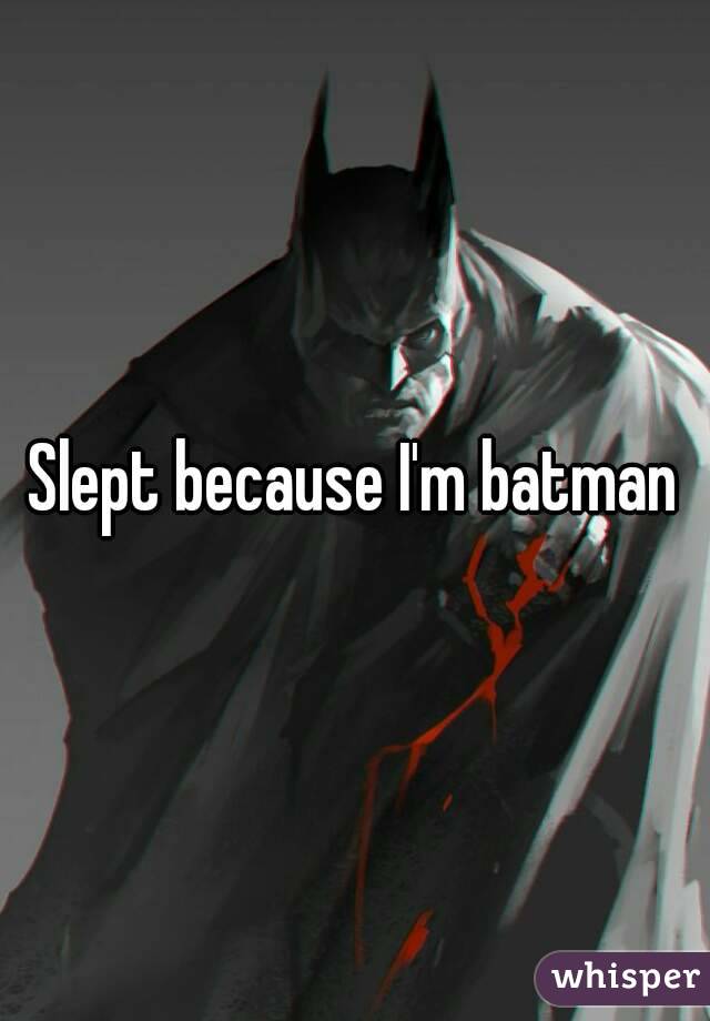 Slept because I'm batman