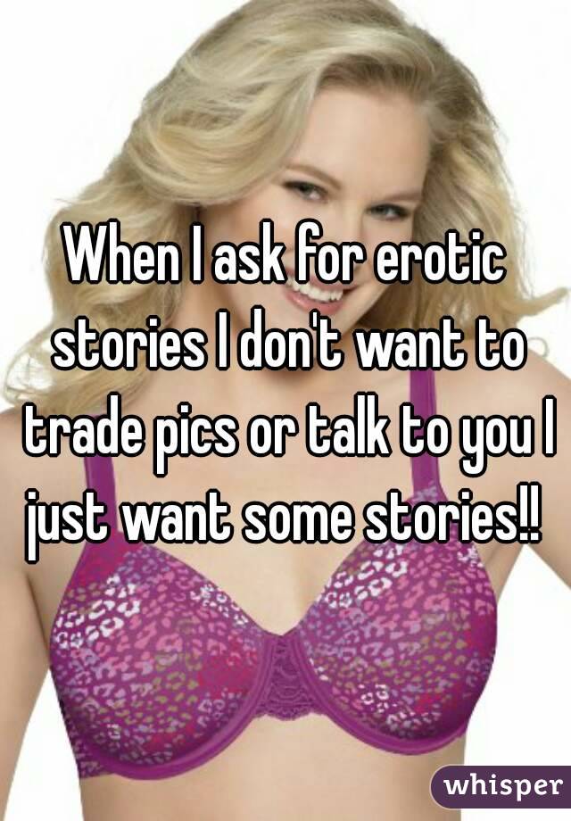 When I ask for erotic stories I don't want to trade pics or talk to you I just want some stories!! 