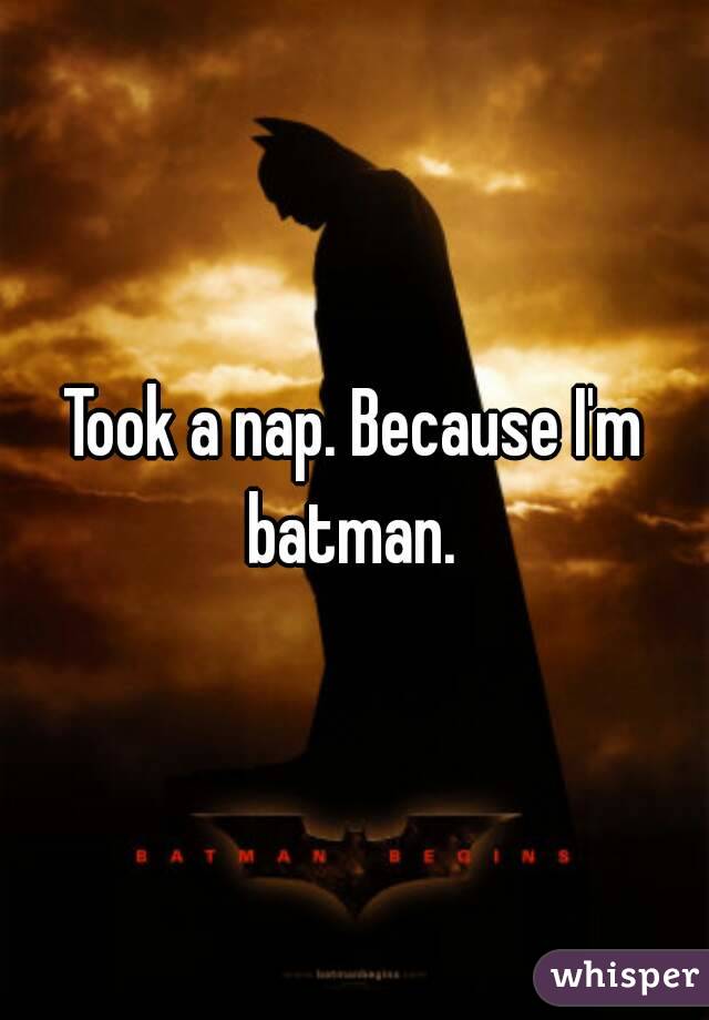 Took a nap. Because I'm batman. 