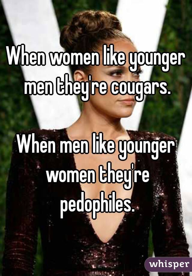 When women like younger men they're cougars.

When men like younger women they're pedophiles.

