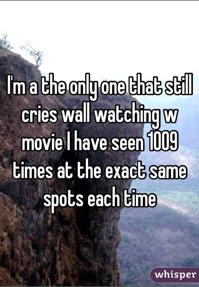 I'm a the only one that still cries wall watching w movie I have seen 1009 times at the exact same spots each time 