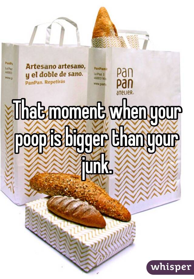 That moment when your poop is bigger than your junk. 