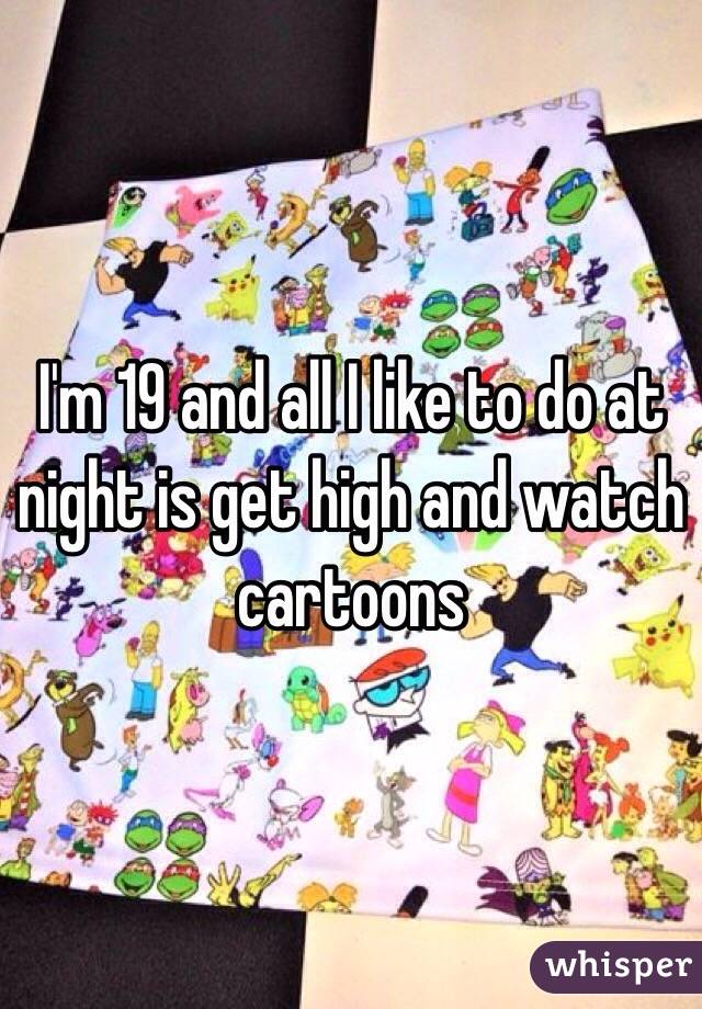 I'm 19 and all I like to do at night is get high and watch cartoons 