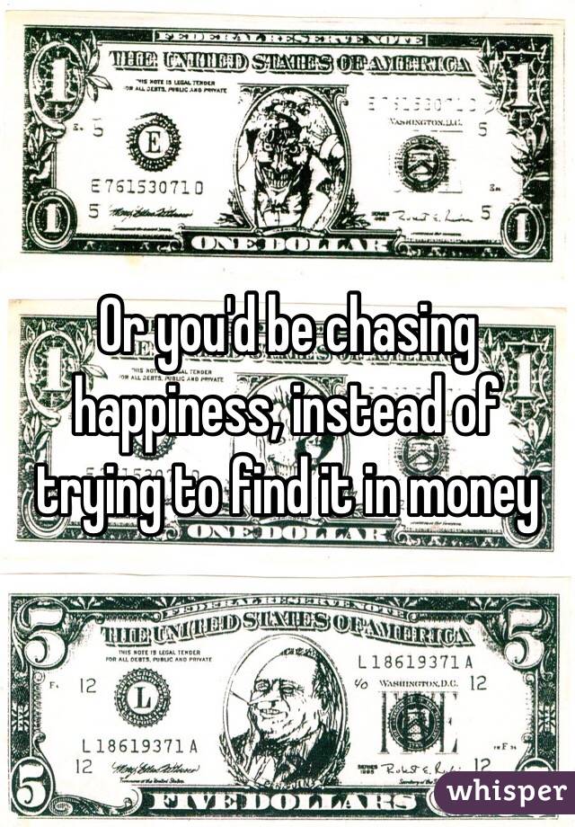 Or you'd be chasing happiness, instead of trying to find it in money