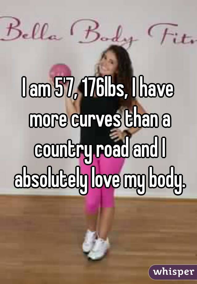 I am 5'7, 176lbs, I have more curves than a country road and I absolutely love my body.