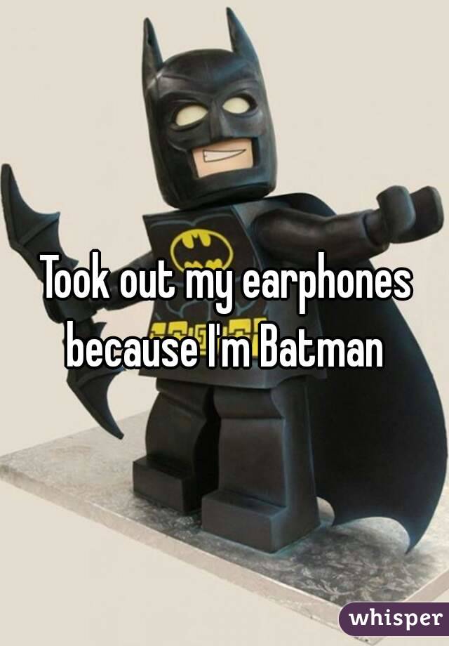 Took out my earphones because I'm Batman 