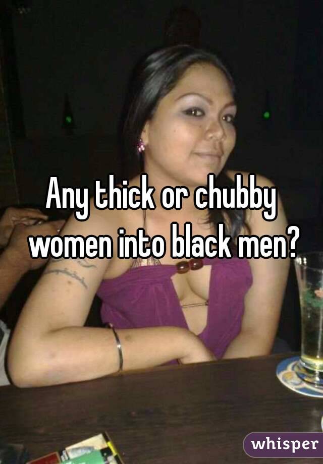 Any thick or chubby women into black men?