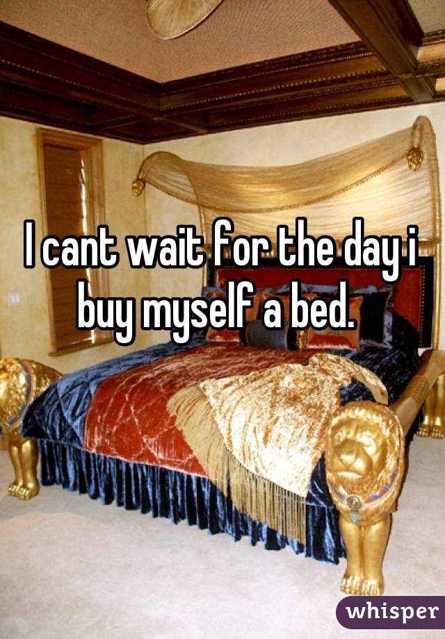  I cant wait for the day i buy myself a bed.