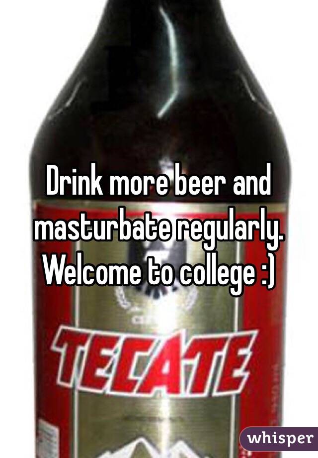 Drink more beer and masturbate regularly. Welcome to college :)