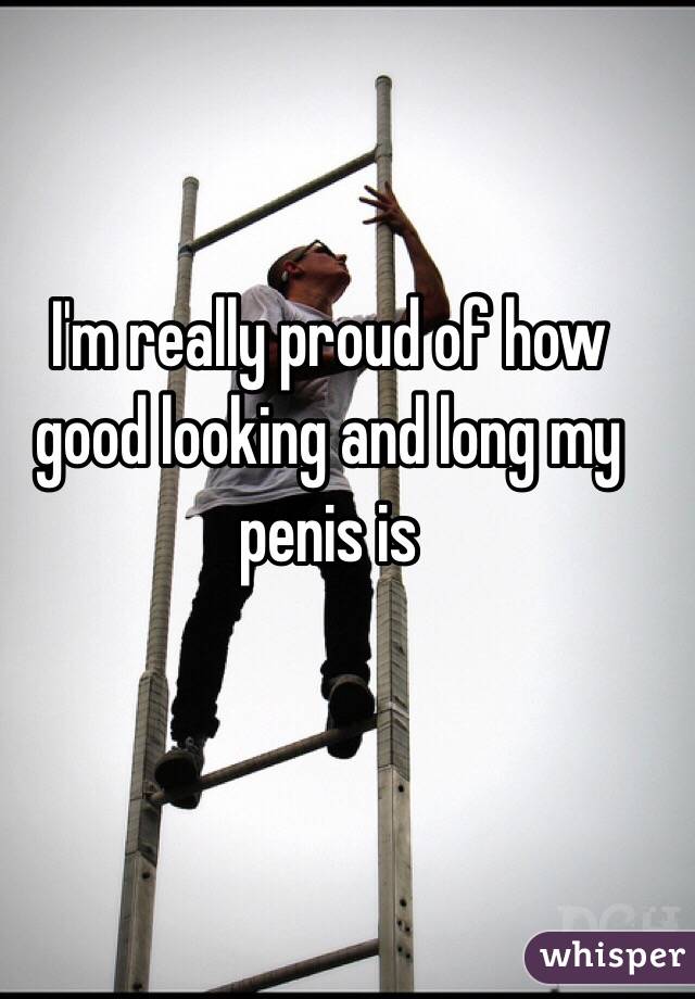 I'm really proud of how good looking and long my penis is