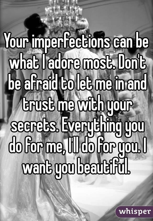 Your imperfections can be what I adore most. Don't be afraid to let me in and trust me with your secrets. Everything you do for me, I'll do for you. I want you beautiful. 