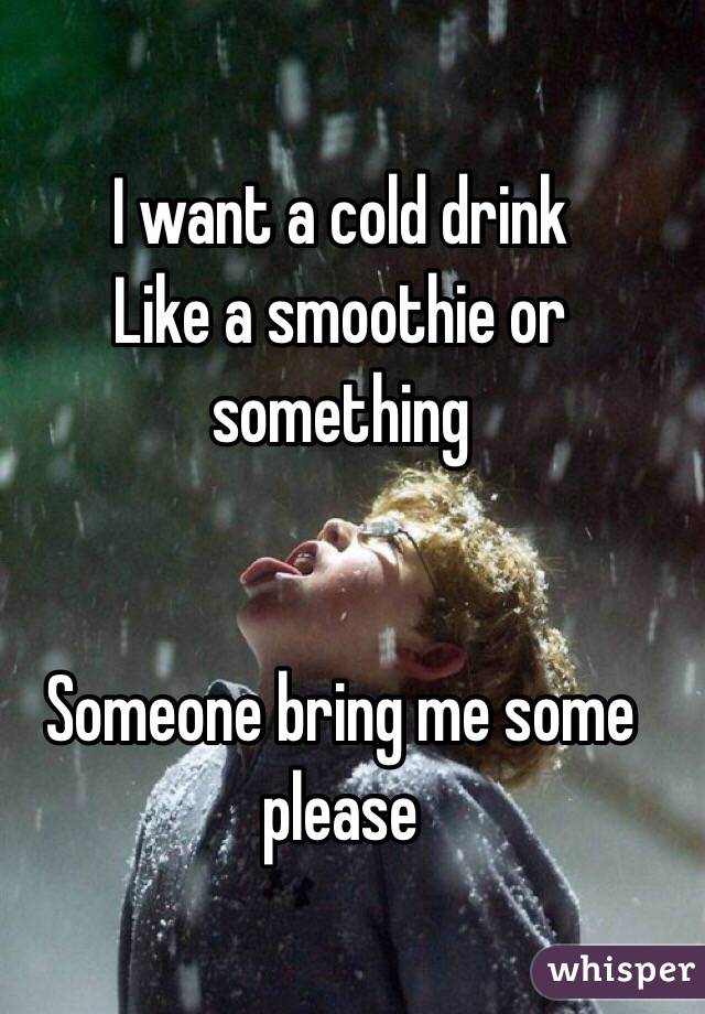 I want a cold drink
Like a smoothie or something 


Someone bring me some please 