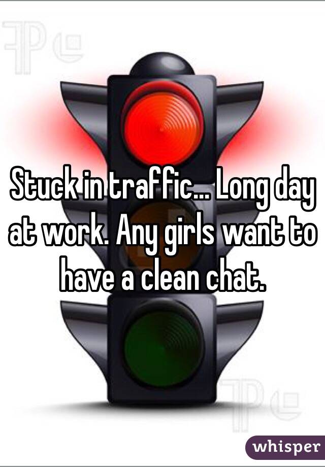 Stuck in traffic... Long day at work. Any girls want to have a clean chat. 