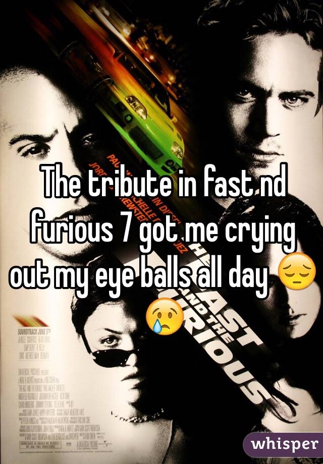 The tribute in fast nd furious 7 got me crying out my eye balls all day 😔😢 