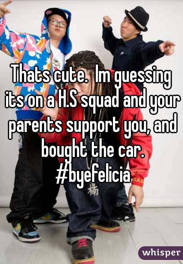 Thats cute.  Im guessing its on a H.S squad and your parents support you, and bought the car. #byefelicia
