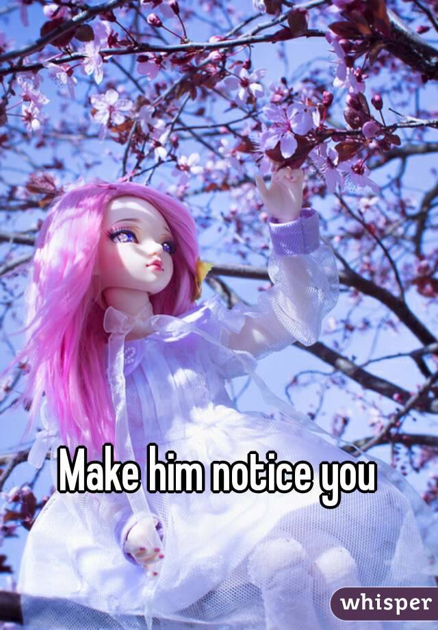 Make him notice you